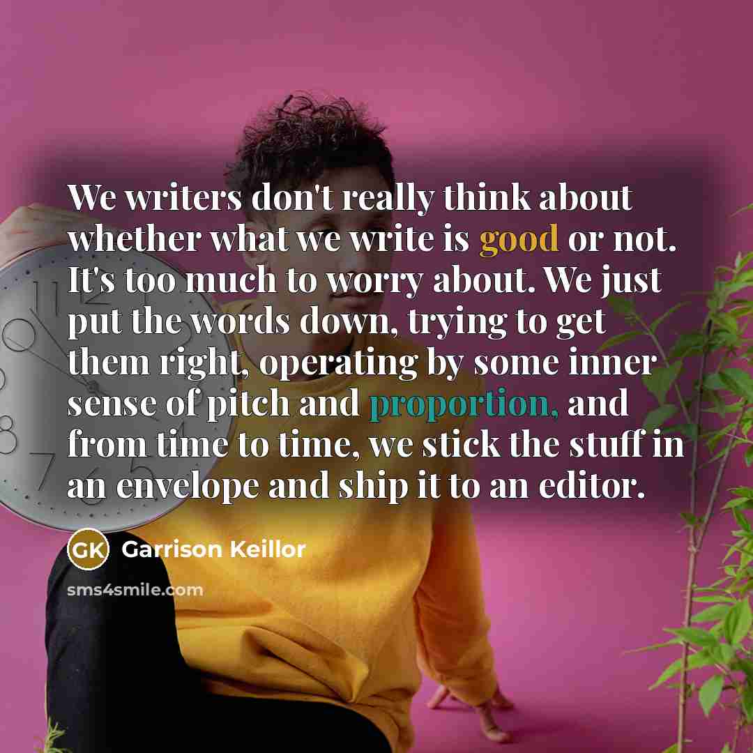 “We writers don't really think about whether what we write…” quote by Garrison Keillor
