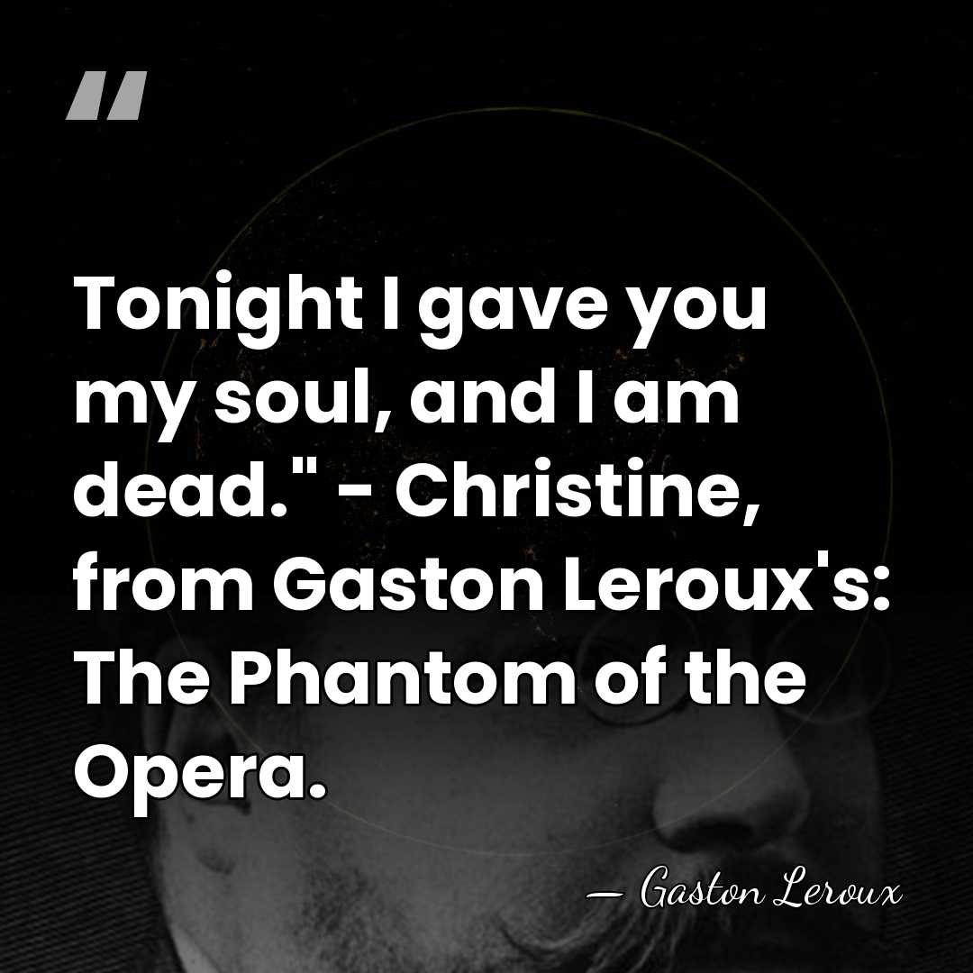 Tonight I gave you my soul, and I am dead." - Christine,&hellip; - Gaston Leroux