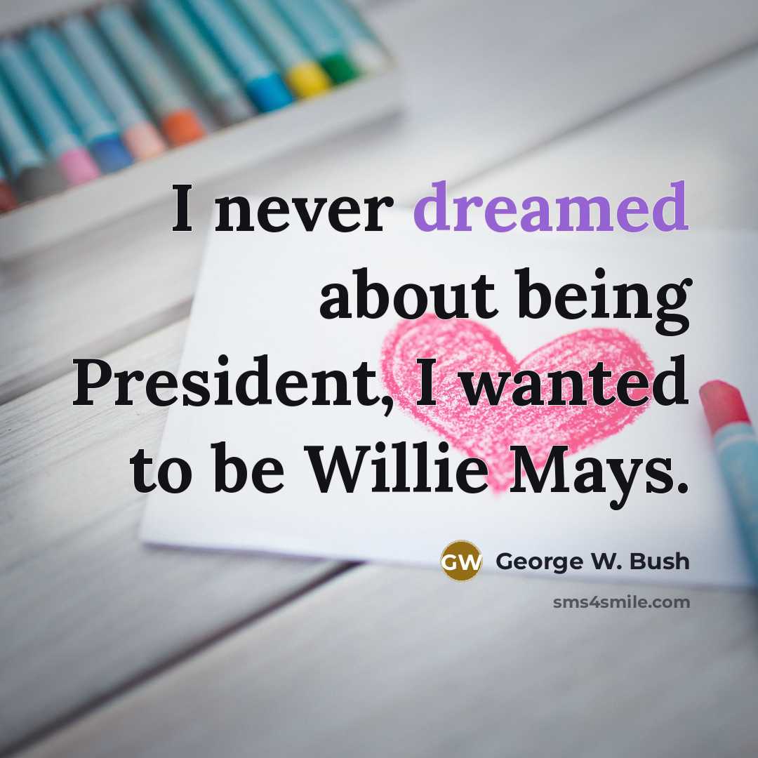 “I never dreamed about being President, I wanted to be Willie Mays.” quote by George W. Bush