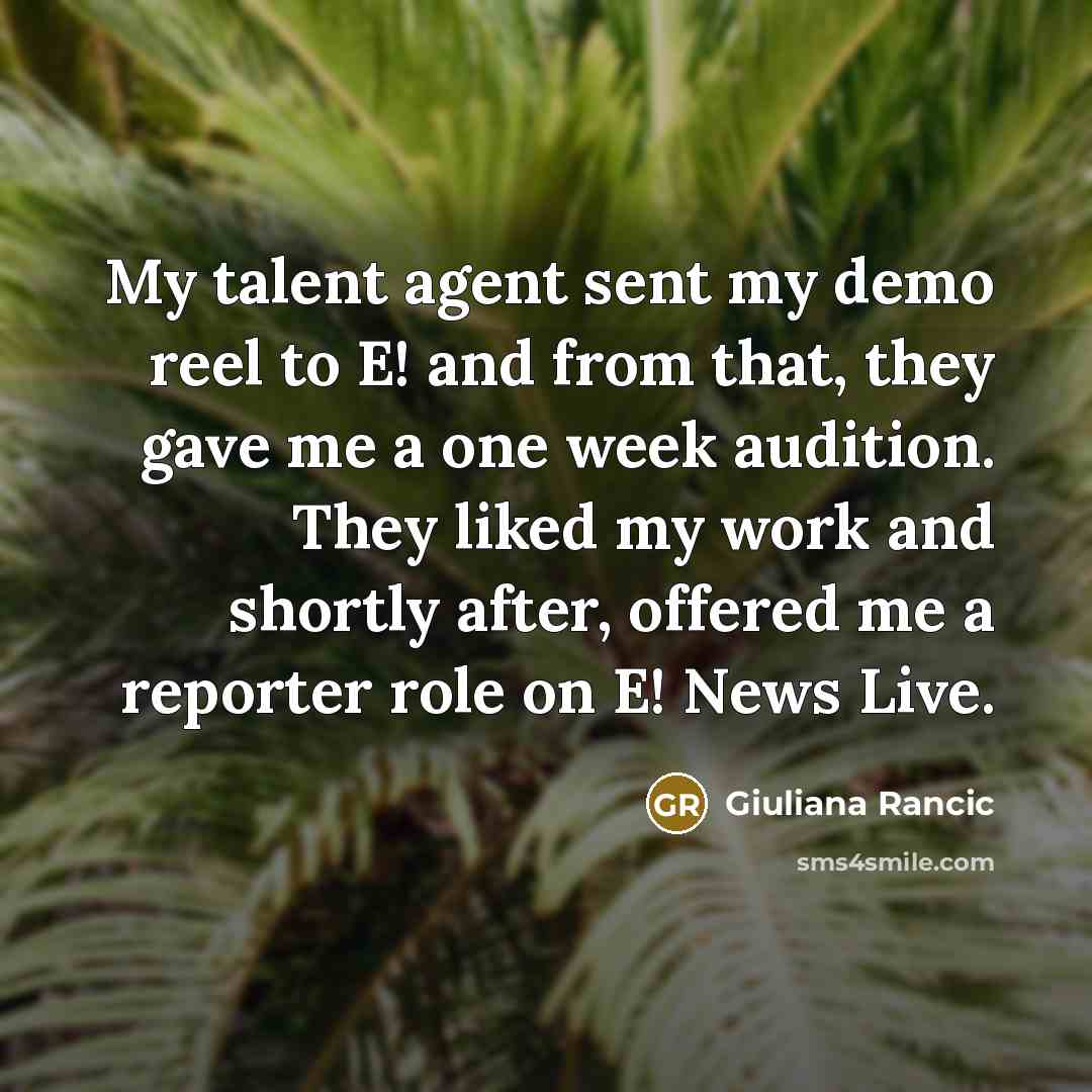 “My talent agent sent my demo reel to E! and from that, they gave me a one week audition. They liked my work and shortly after, offered me a reporter role on E! News Live.” quote by Giuliana Rancic