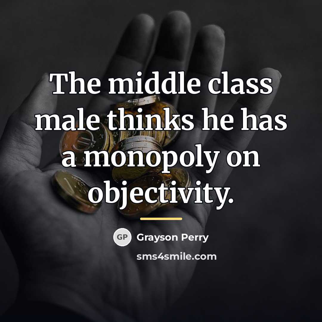 “The middle class male thinks he has a monopoly on…” quote by Grayson Perry