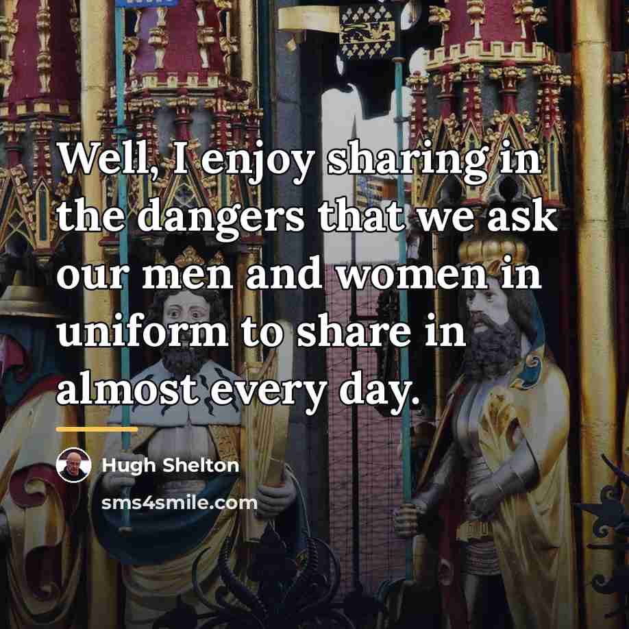 “Well, I enjoy sharing in the dangers that we ask…” quote by Hugh Shelton