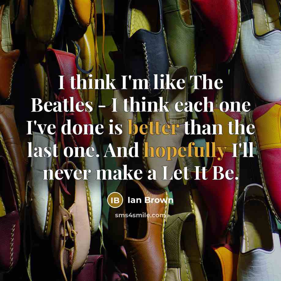 “I think I'm like The Beatles - I think each one I've done is better than the last one. And hopefully I'll never make a Let It Be.” quote by Ian Brown