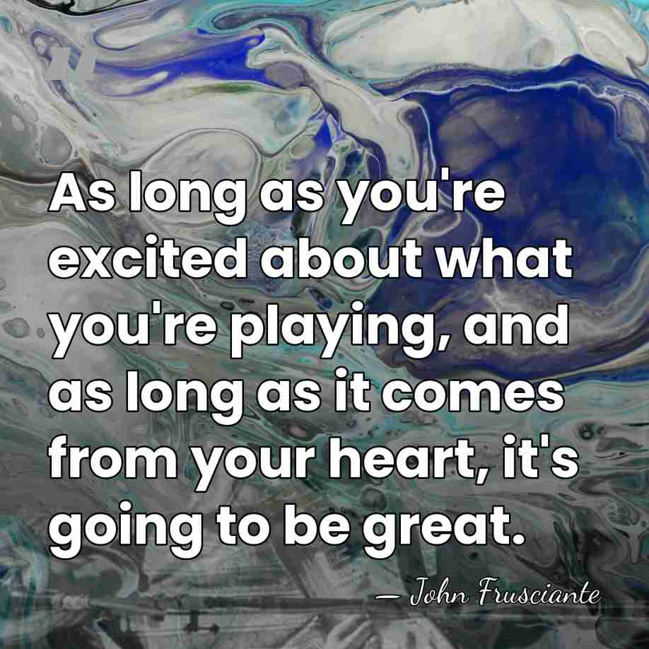 As long as you're excited about what you're playing, and as long&hellip; - John Frusciante