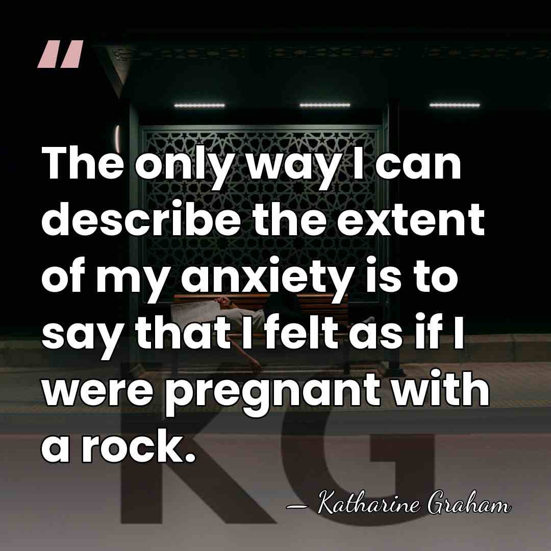 The only way I can describe the extent of my anxiety is&hellip; - Katharine Graham