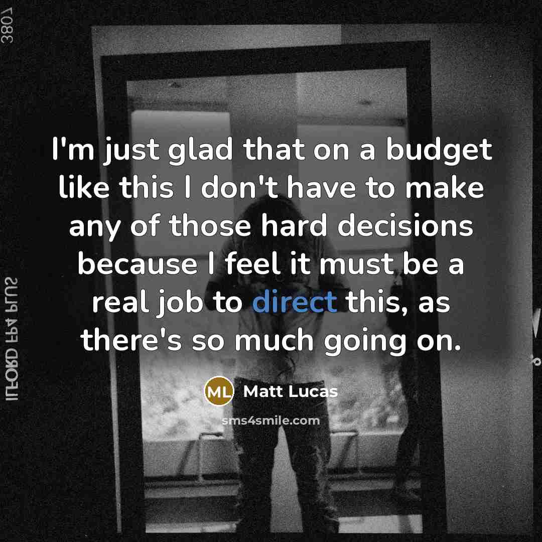 “I'm just glad that on a budget like this I don't have to make any of those hard decisions because I feel it must be a real job to direct this, as there's so much going on.” quote by Matt Lucas