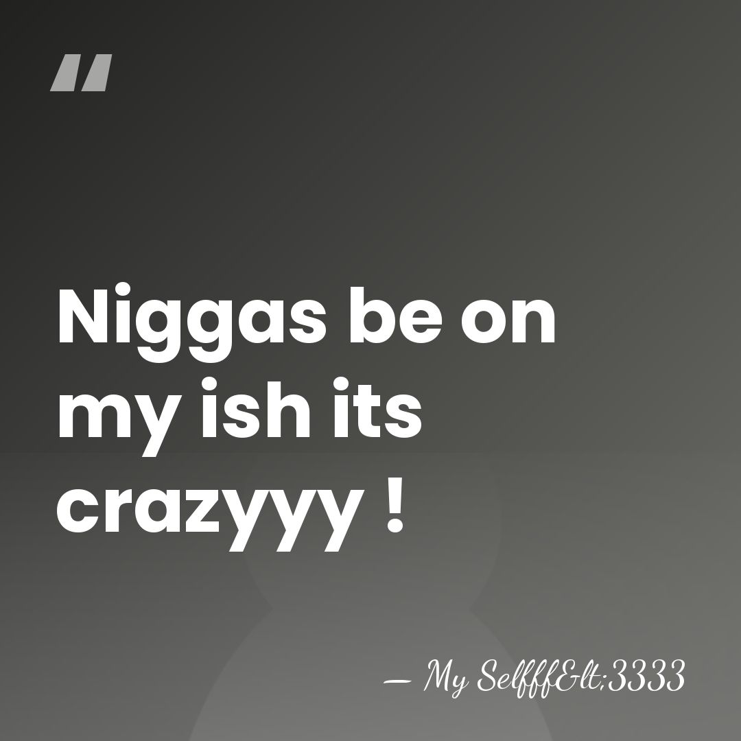 Niggas be on my ish its crazyyy ! - My Selfff<3333