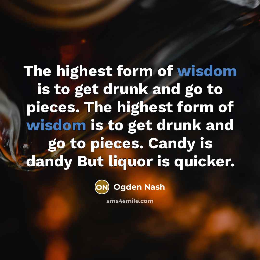 “The highest form of wisdom is to get drunk and…” quote by Ogden Nash