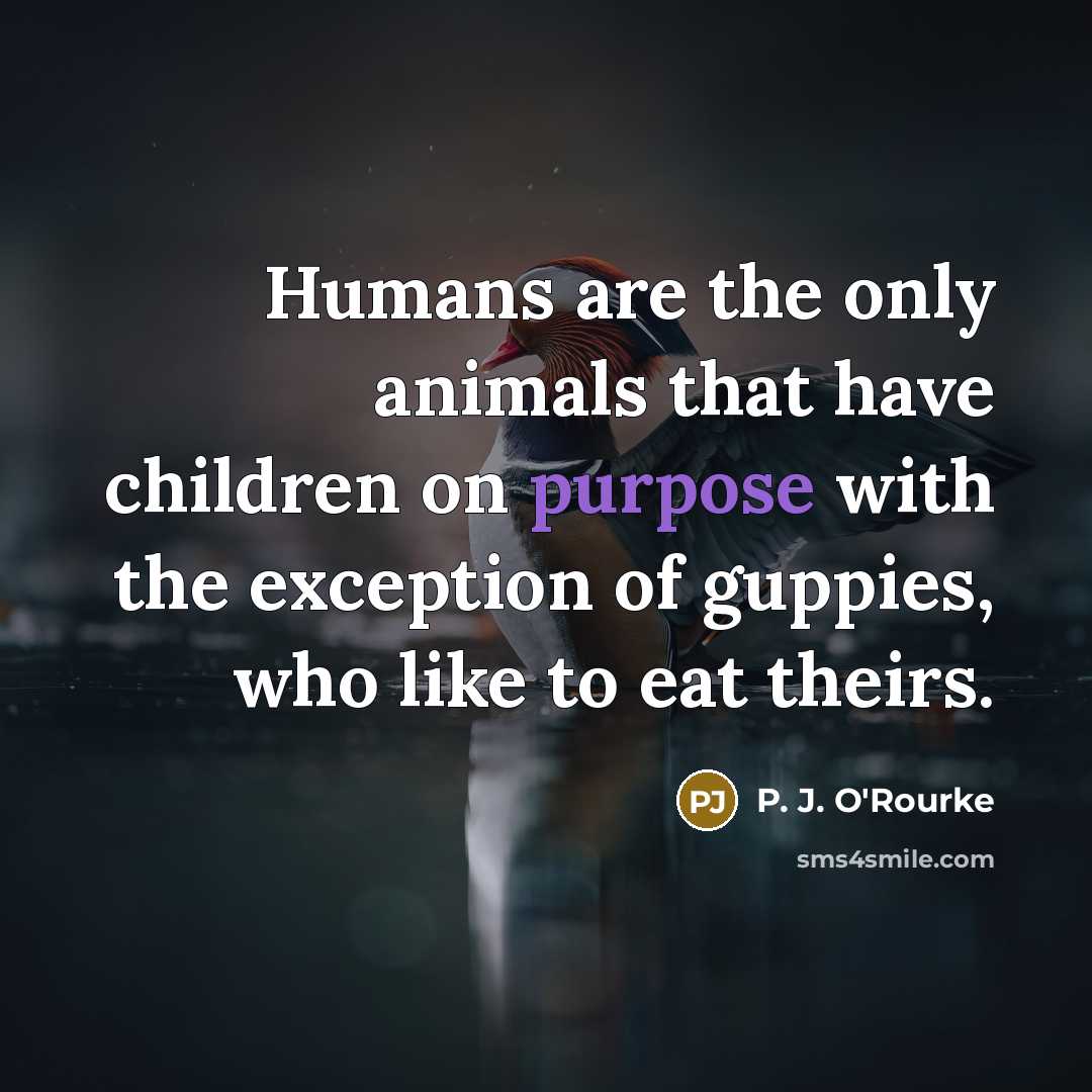 “Humans are the only animals that have children on purpose…” quote by P. J. O'Rourke