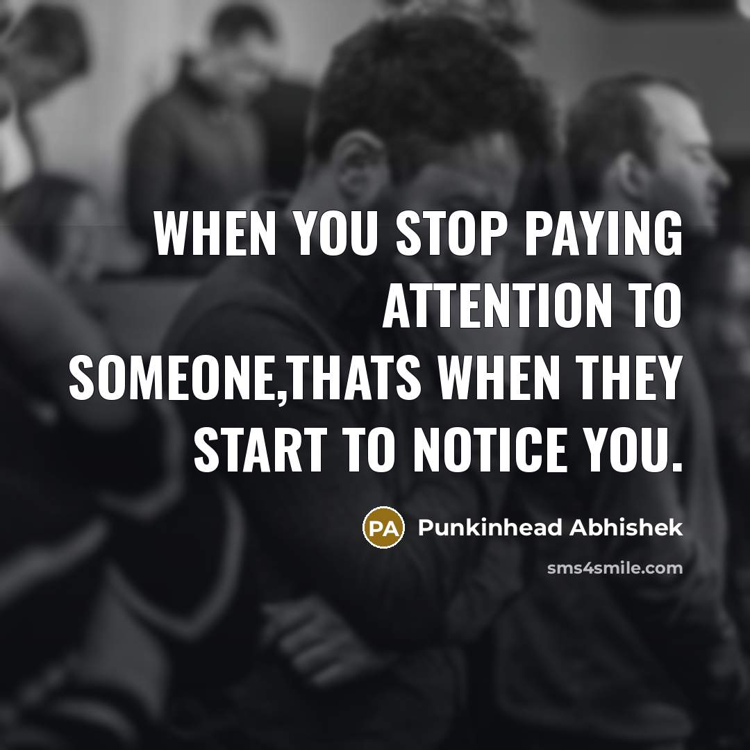 “When you stop paying attention to someone,thats when they start to notice you.” quote by Punkinhead Abhishek