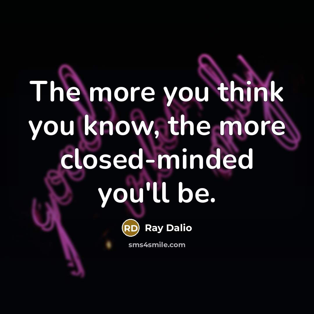 “The more you think you know, the more closed-minded you'll…” quote by Ray Dalio