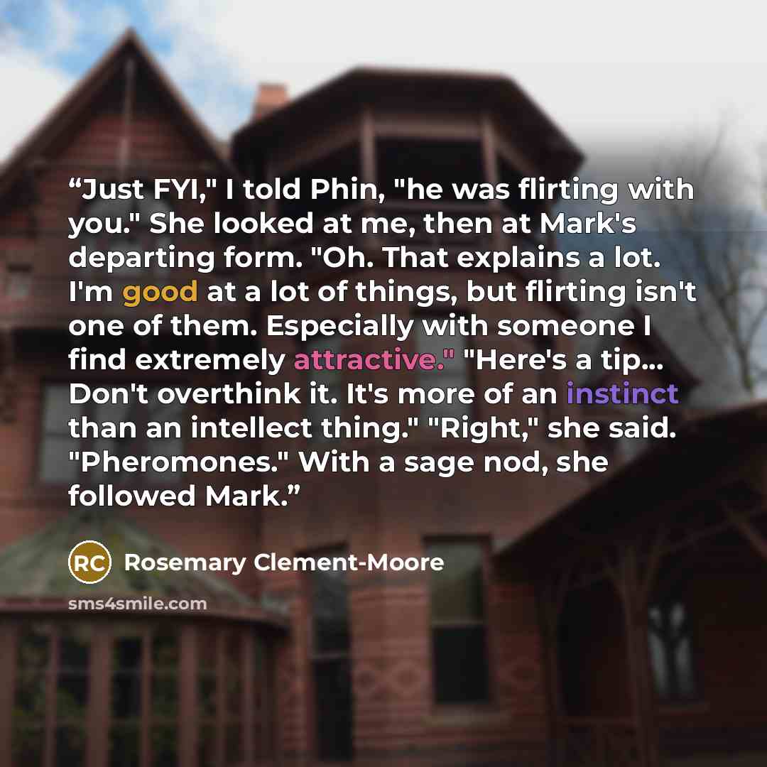 “Just FYI," I told Phin, "he was flirting with you." She looked at me, then at Mark's departing form. "Oh. That explains a lot. I'm good at a lot of things, but flirting isn't one of them. Especially with someone I find extremely attractive." "Here's a tip... Don't overthink it. It's more of an…” quote by Rosemary Clement-Moore