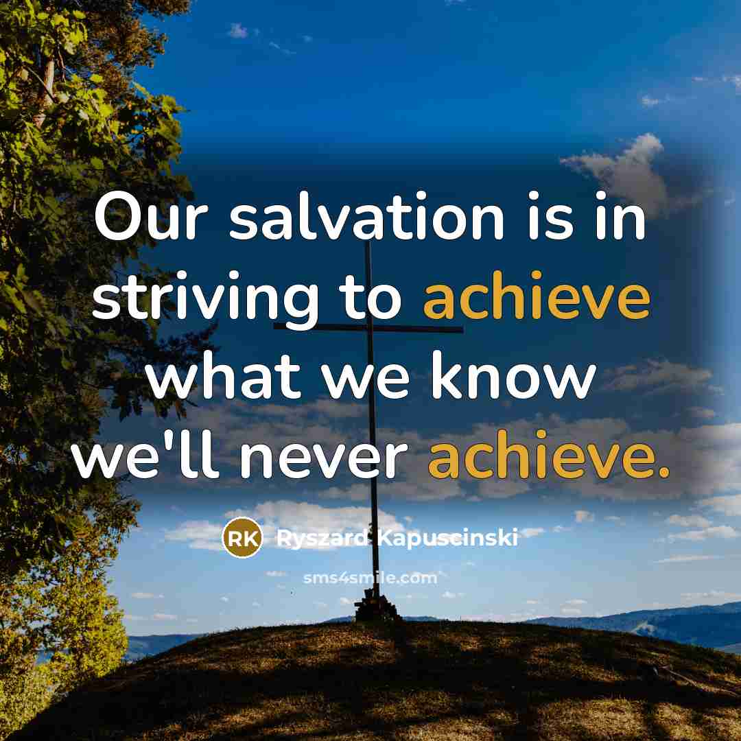 “Our salvation is in striving to achieve what we know…” quote by Ryszard Kapuscinski