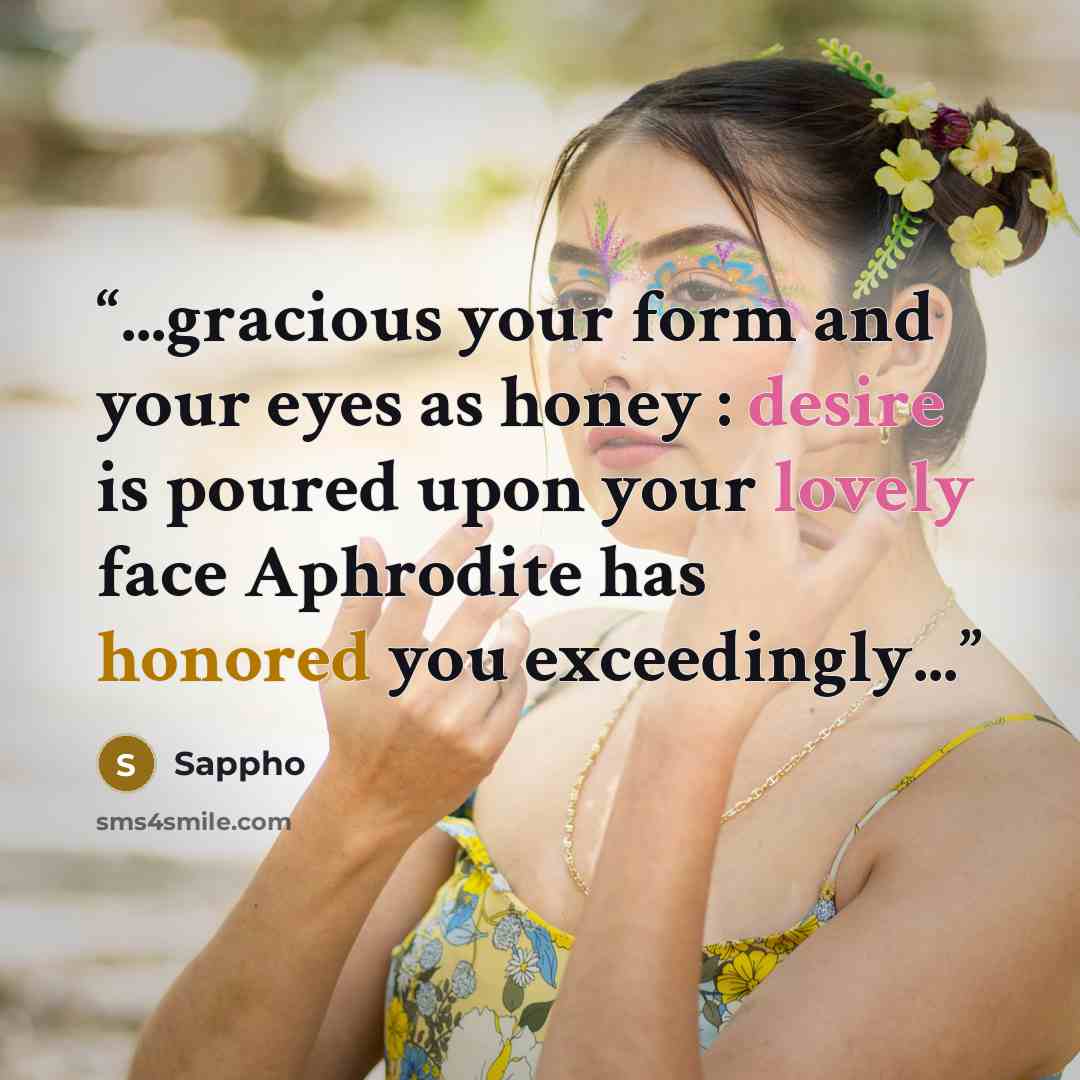 “...gracious your form and your eyes as honey : desire is poured upon your lovely face Aphrodite has honored you exceedingly...” quote by Sappho