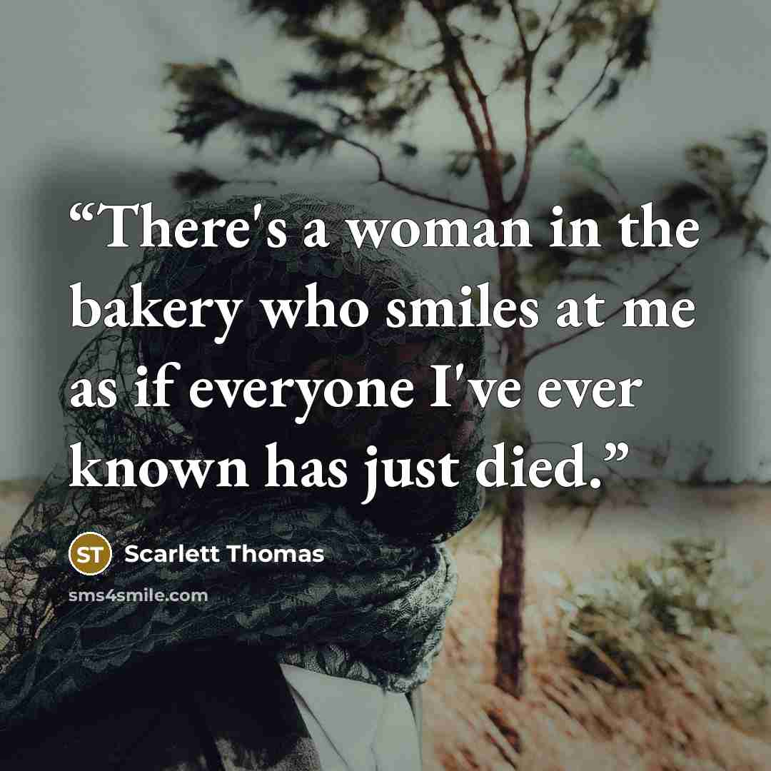 “There's a woman in the bakery who smiles at me as if everyone I've ever known has just died.” quote by Scarlett Thomas