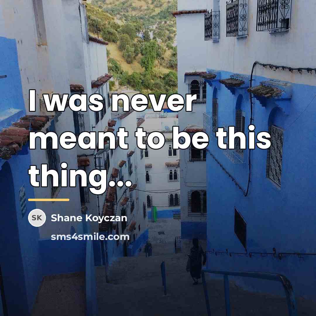 “I was never meant to be this thing...…” quote by Shane Koyczan