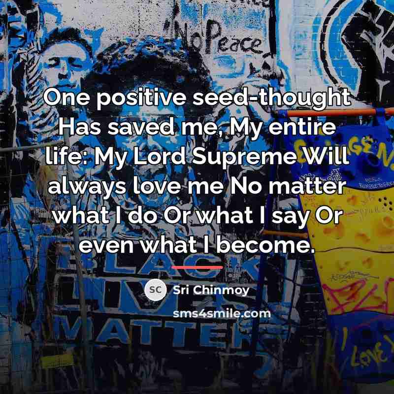 “One positive seed-thought Has saved me, My entire life: My…” quote by Sri Chinmoy