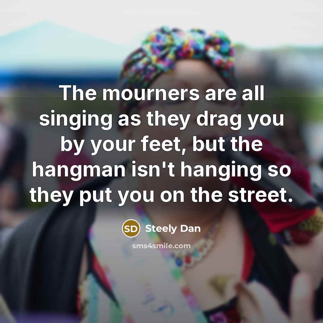“The mourners are all singing as they drag you by…” quote by Steely Dan