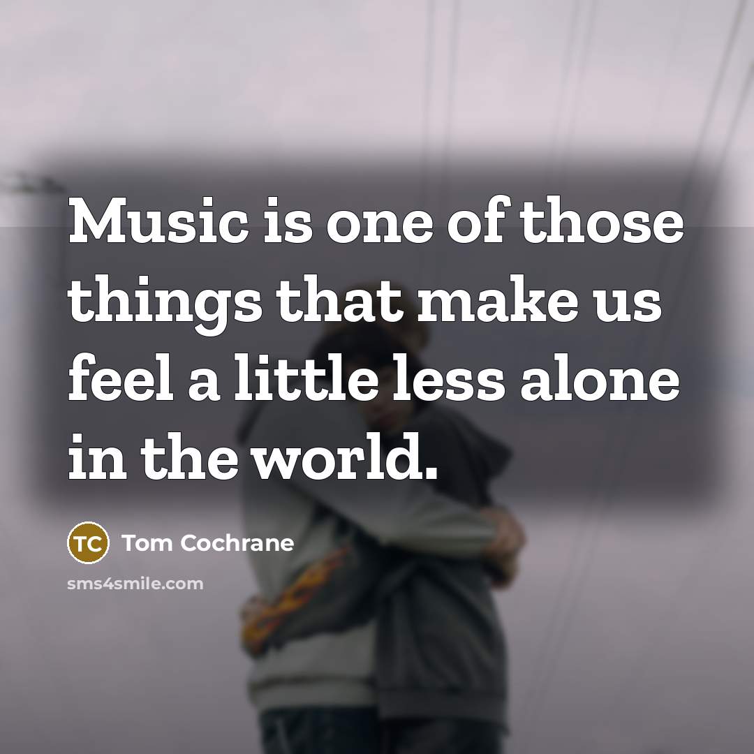 “Music is one of those things that make us feel…” quote by Tom Cochrane
