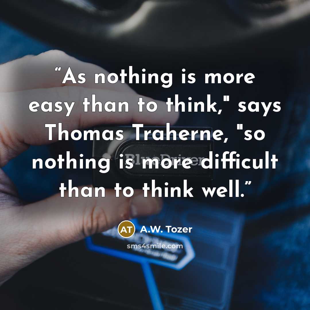 “As nothing is more easy than to think," says Thomas Traherne, "so nothing is more difficult than to think well.” quote by A.W. Tozer