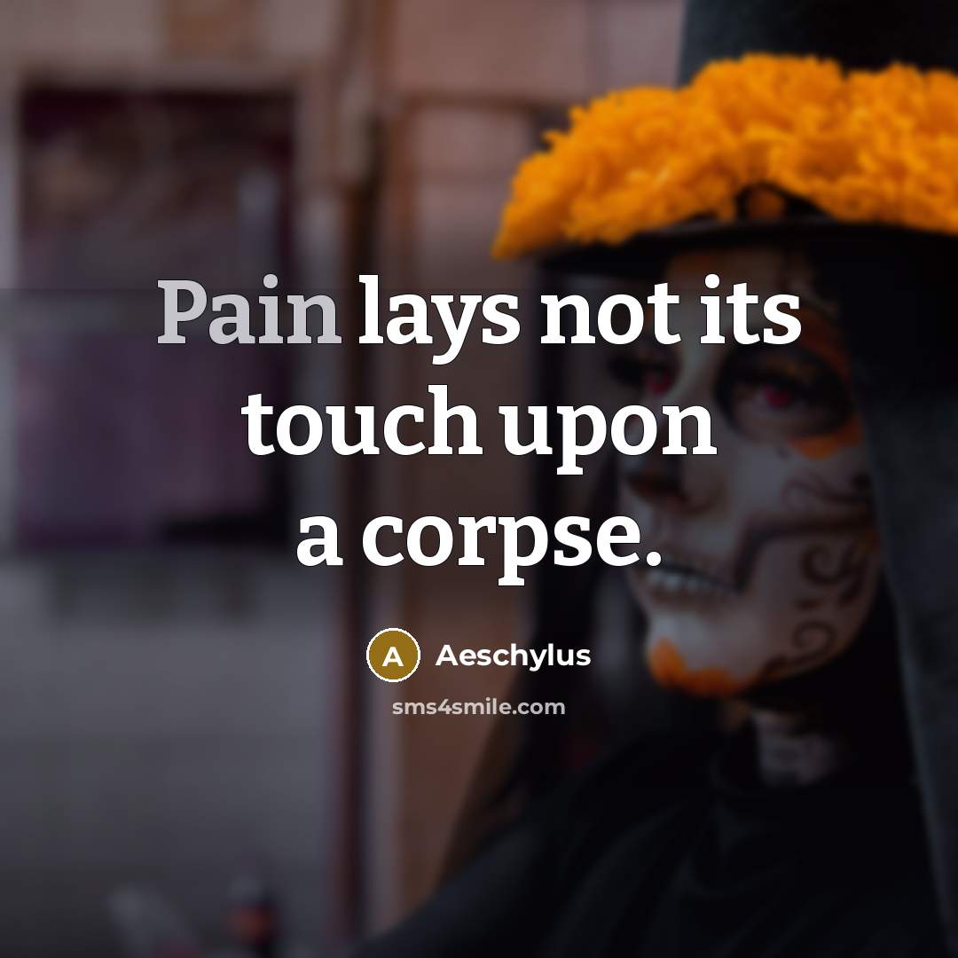 “Pain lays not its touch upon a corpse.” quote by Aeschylus