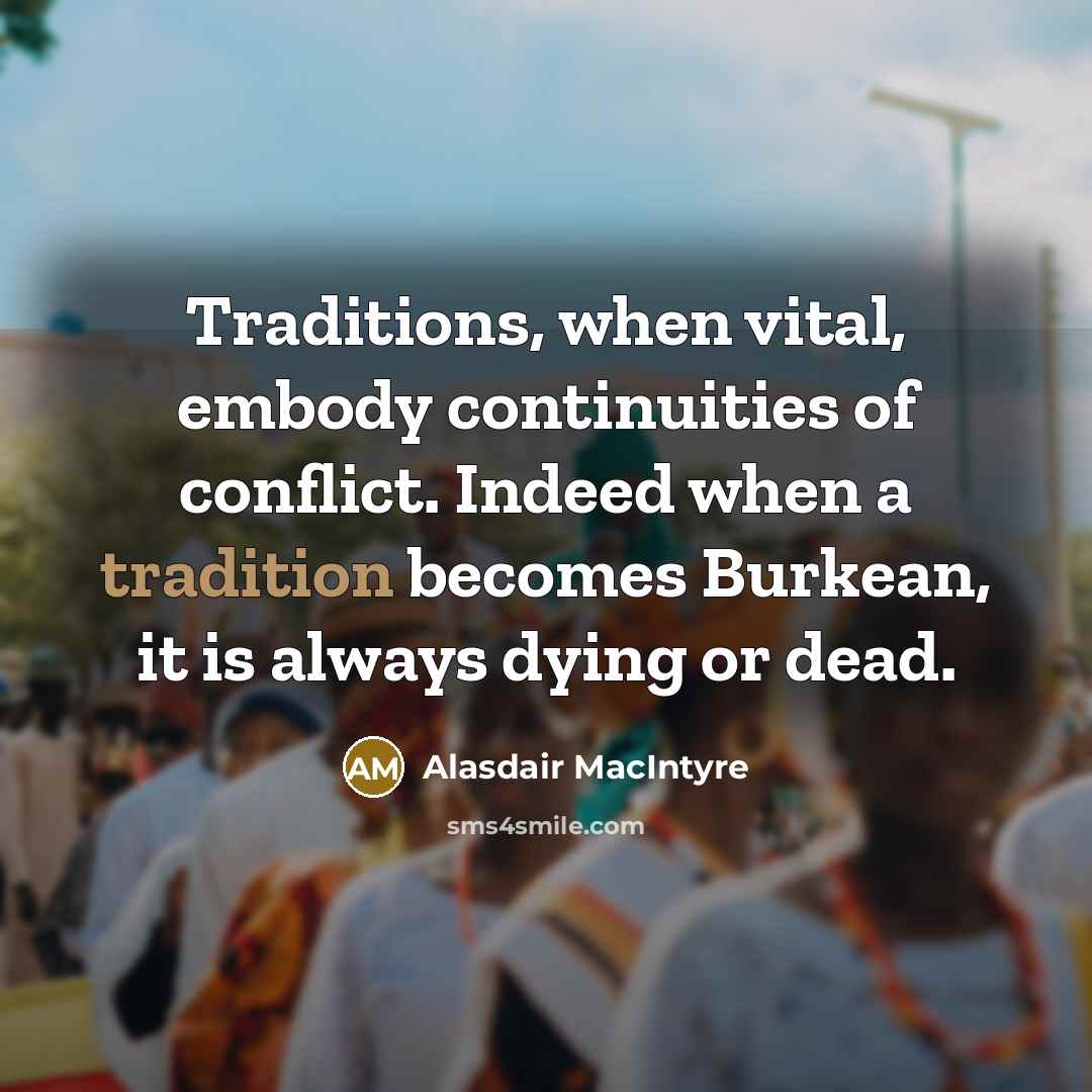 “Traditions, when vital, embody continuities of conflict. Indeed when a…” quote by Alasdair MacIntyre