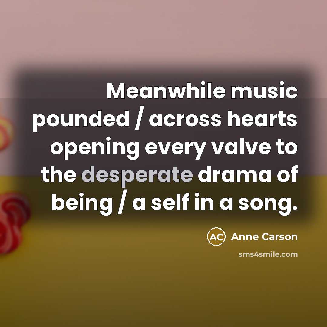 “Meanwhile music pounded / across hearts opening every valve to…” quote by Anne Carson