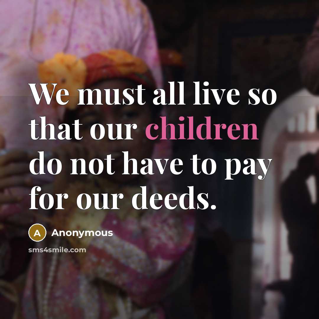 “We must all live so that our children do not have to pay for our deeds.” quote by Anonymous
