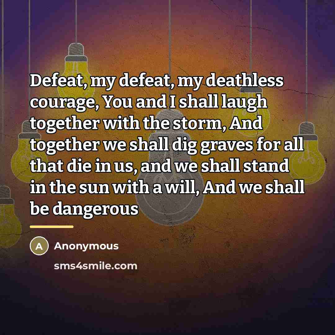 “Defeat, my defeat, my deathless courage, You and I shall…” quote by Anonymous