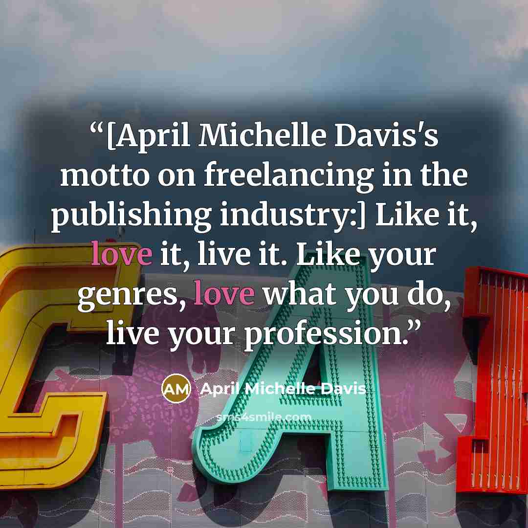 “[April Michelle Davis's motto on freelancing in the publishing industry:] Like it, love it, live it. Like your genres, love what you do, live your profession.” quote by April Michelle Davis