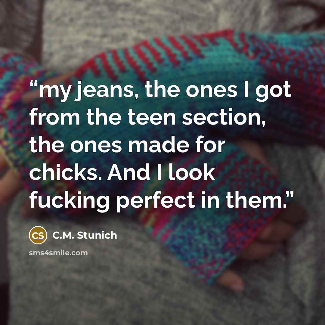 “my jeans, the ones I got from the teen section, the ones made for chicks. And I look fucking perfect in them.” quote by C.M. Stunich