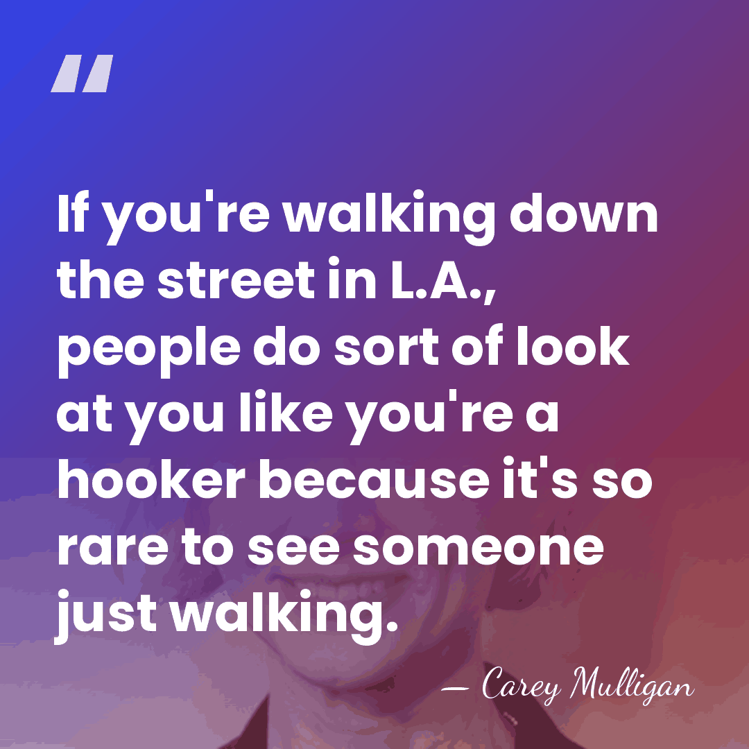 If you're walking down the street in L.A., people do sort of&hellip; - Carey Mulligan
