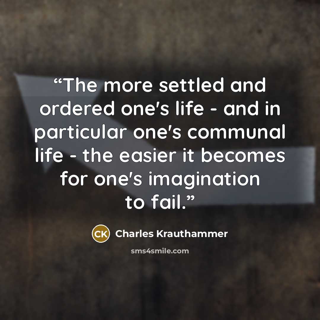 “The more settled and ordered one's life - and in particular one's communal life - the easier it becomes for one's imagination to fail.” quote by Charles Krauthammer
