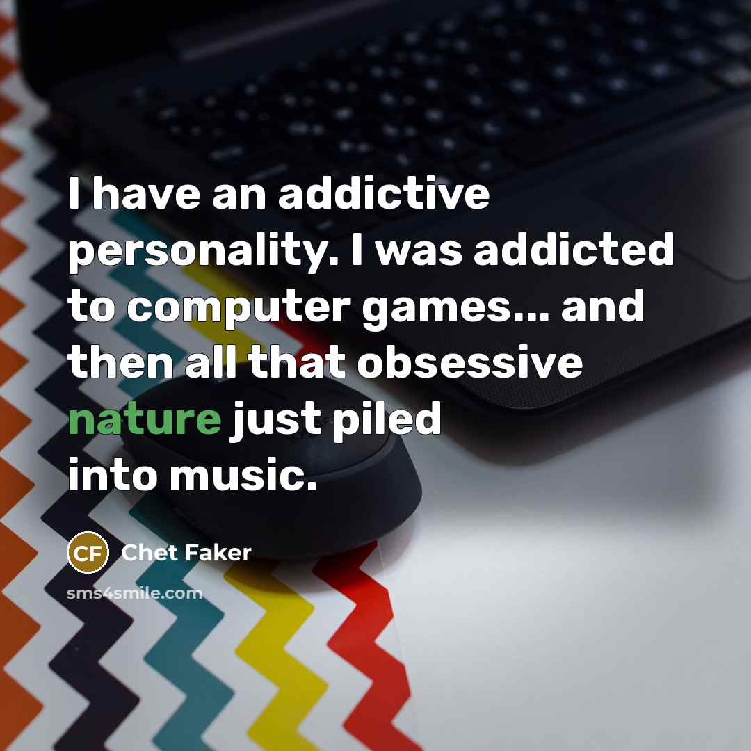 “I have an addictive personality. I was addicted to computer…” quote by Chet Faker