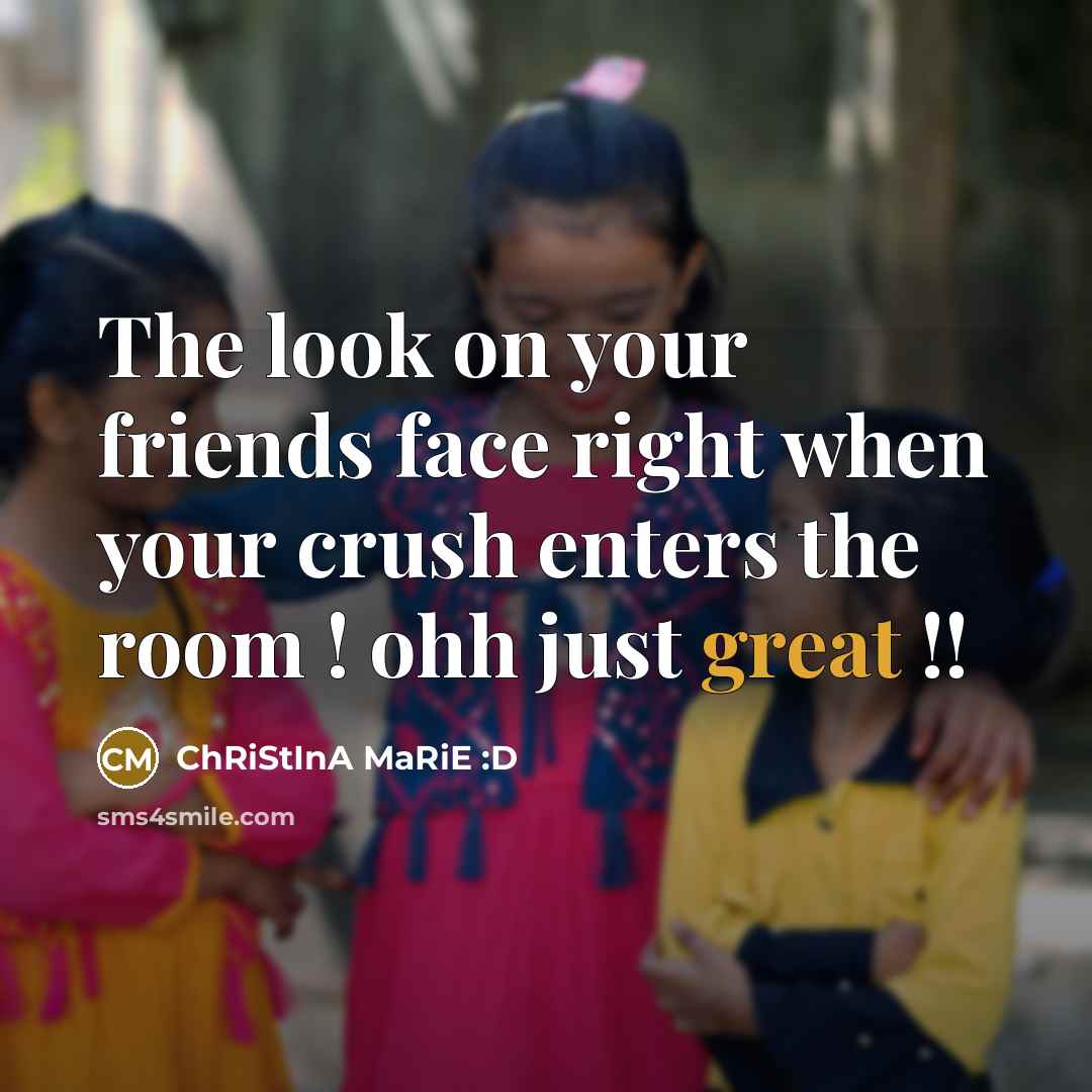 “The look on your friends face right when your crush enters the room ! ohh just great !!” quote by ChRiStInA MaRiE :D