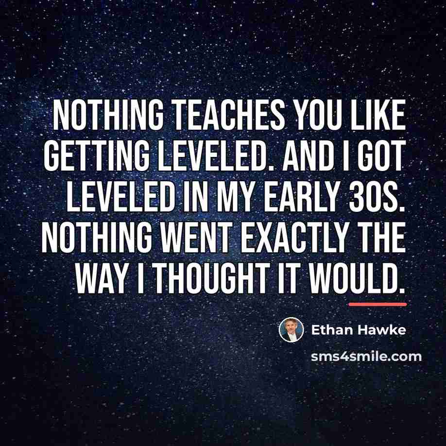 “Nothing teaches you like getting leveled. And I got leveled…” quote by Ethan Hawke