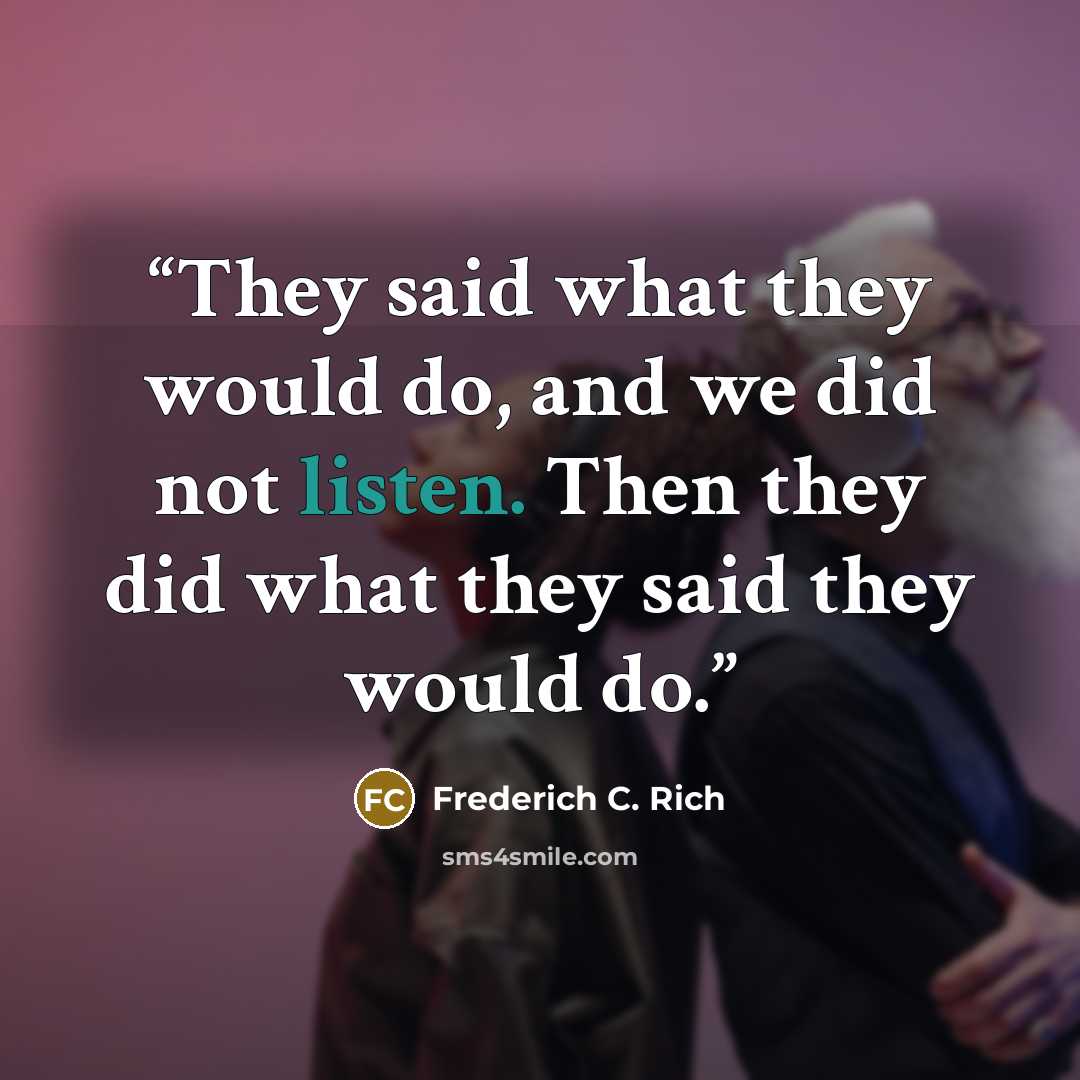 “They said what they would do, and we did not listen. Then they did what they said they would do.” quote by Frederich C. Rich