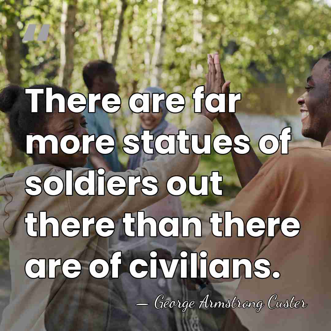 There are far more statues of soldiers out there than there are&hellip; - George Armstrong Custer