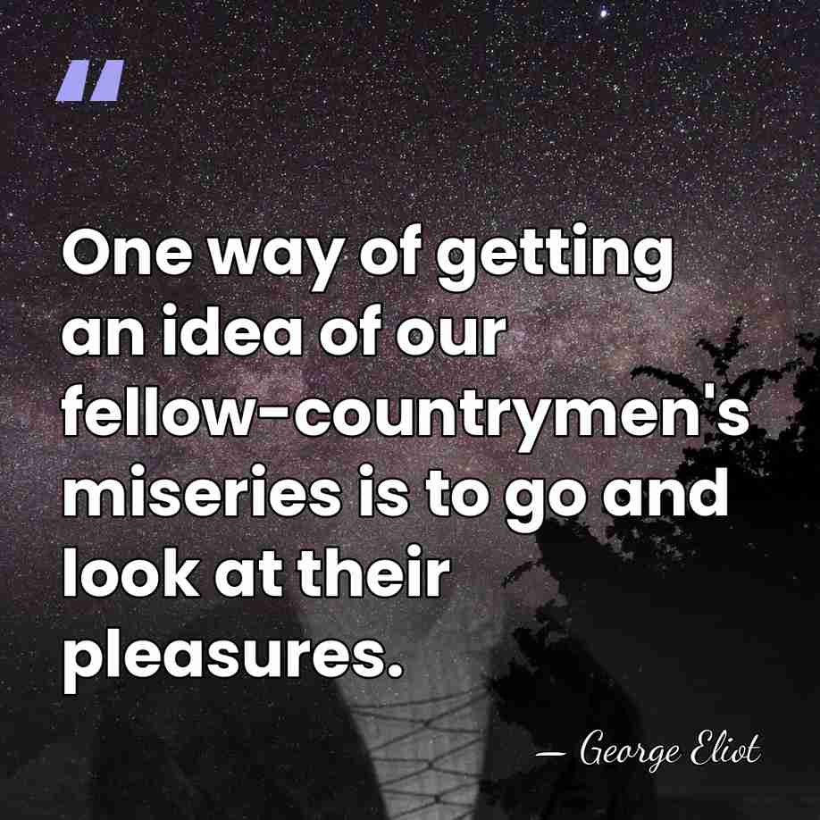 One way of getting an idea of our fellow-countrymen's miseries is to&hellip; - George Eliot