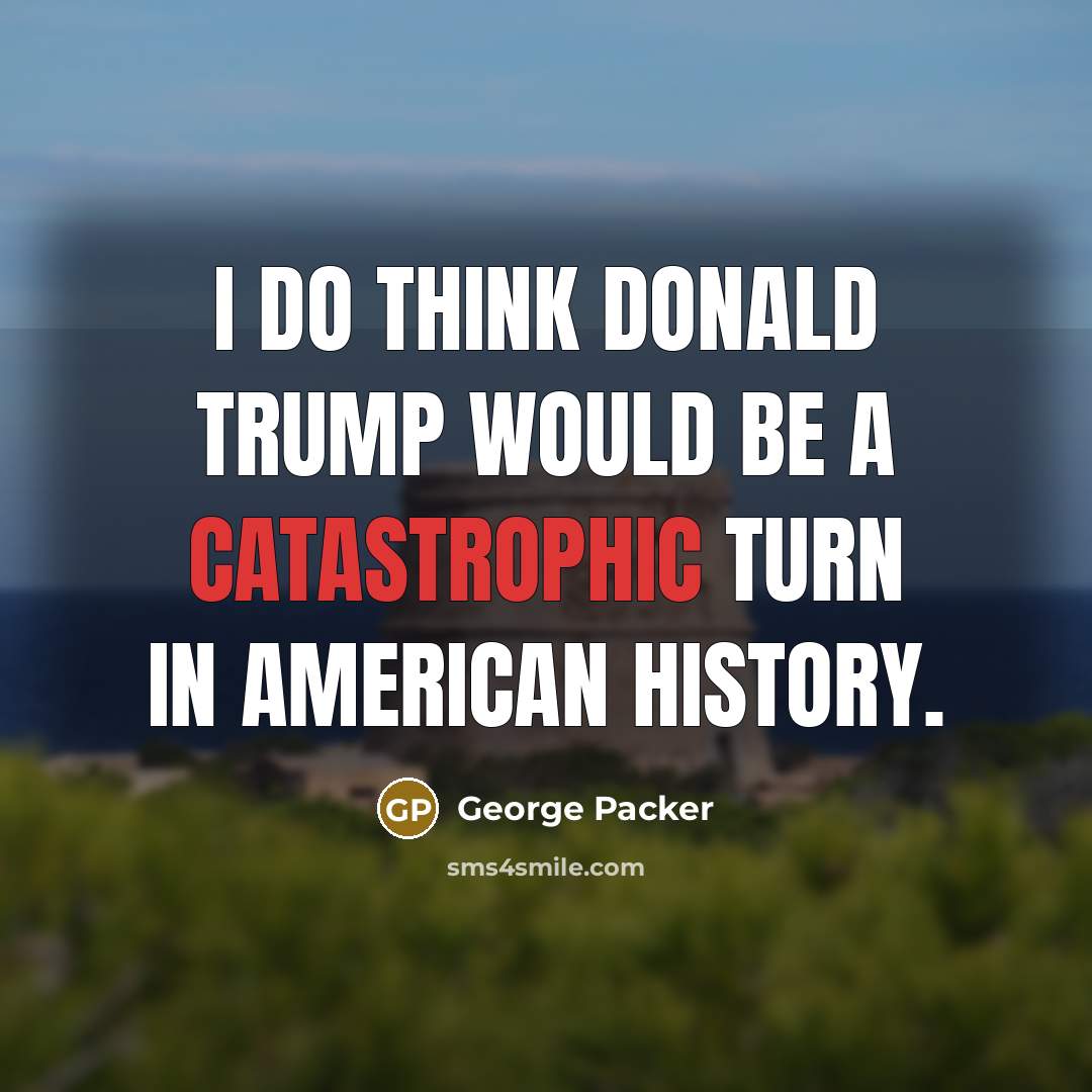 “I do think Donald Trump would be a catastrophic turn…” quote by George Packer