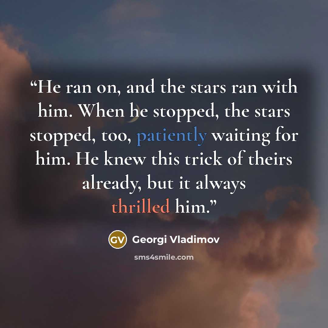 “He ran on, and the stars ran with him. When he stopped, the stars stopped, too, patiently waiting for him. He knew this trick of theirs already, but it always thrilled him.” quote by Georgi Vladimov