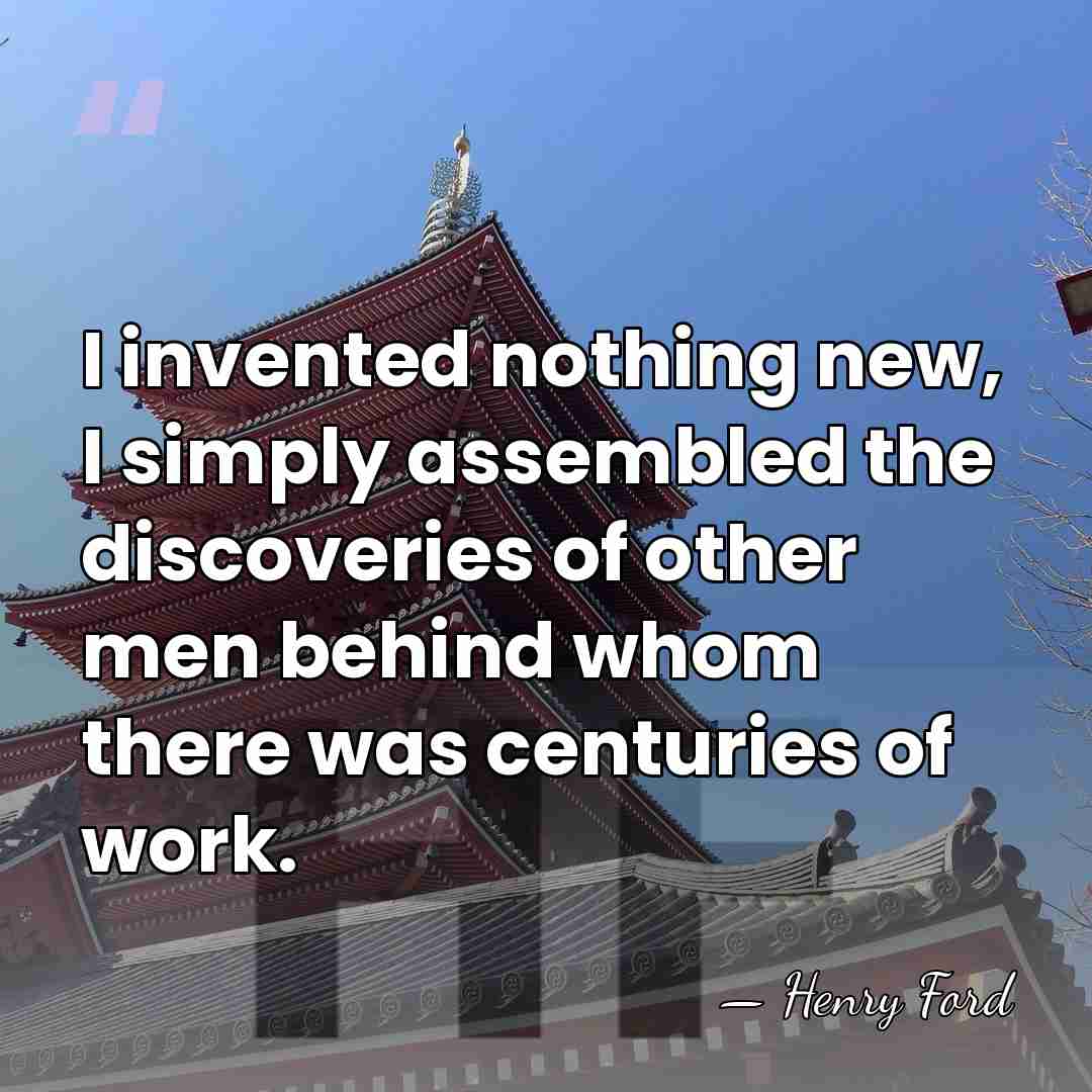 I invented nothing new, I simply assembled the discoveries of other men&hellip; - Henry Ford