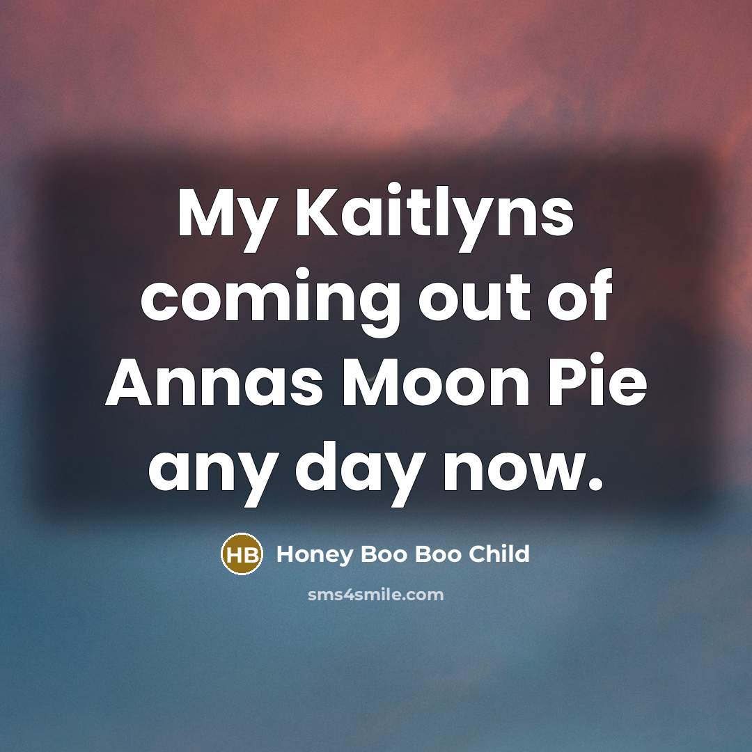 “My Kaitlyns coming out of Annas Moon Pie any day now.” quote by Honey Boo Boo Child