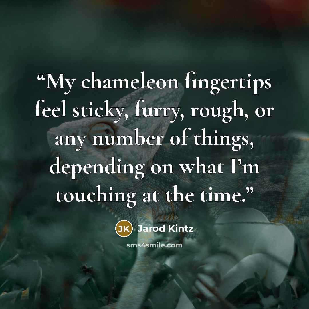 “My chameleon fingertips feel sticky, furry, rough, or any number of things, depending on what I’m touching at the time.” quote by Jarod Kintz