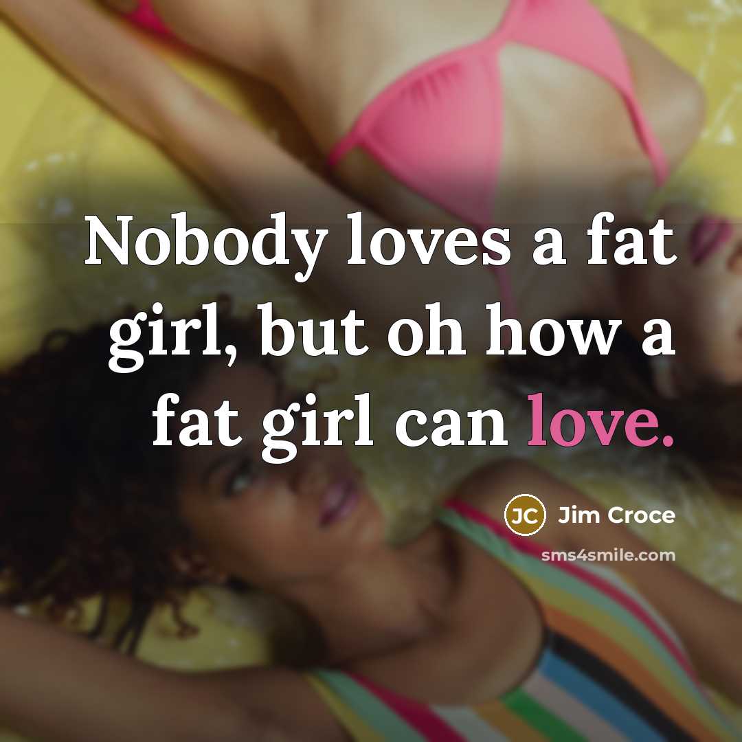 “Nobody loves a fat girl, but oh how a fat…” quote by Jim Croce