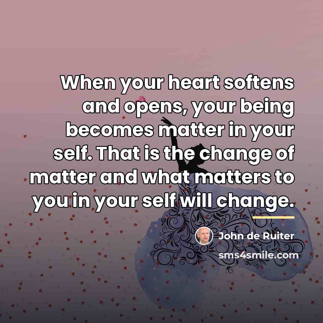 “When your heart softens and opens, your being becomes matter…” quote by John de Ruiter
