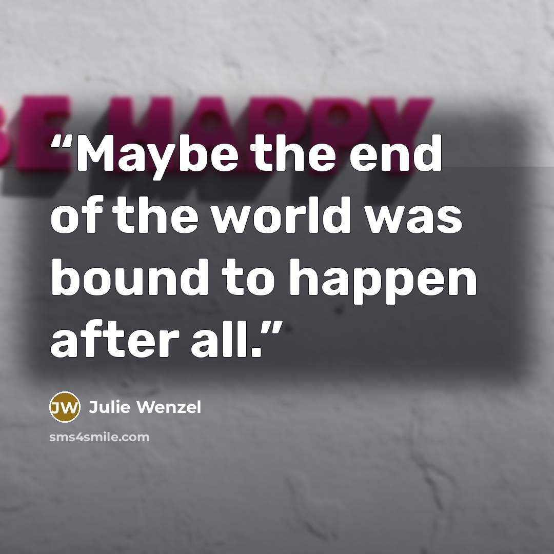 “Maybe the end of the world was bound to happen after all.” quote by Julie Wenzel