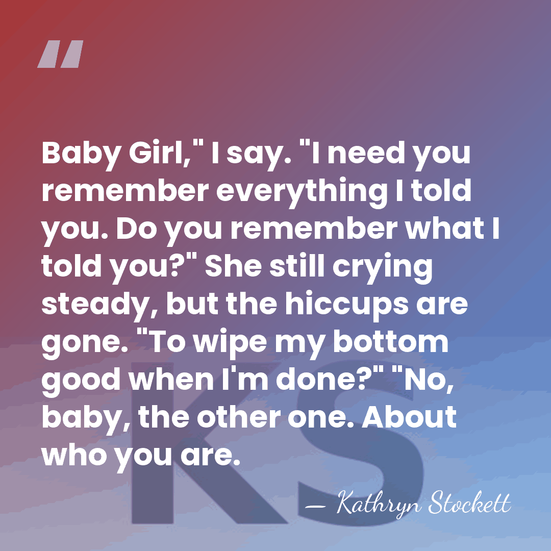 Baby Girl," I say. "I need you remember everything I told you.&hellip; - Kathryn Stockett