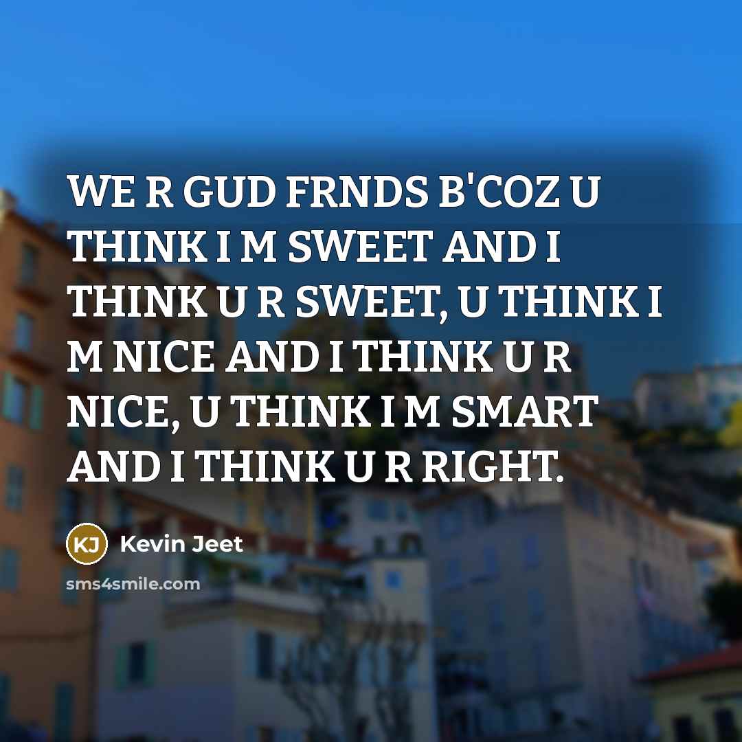 “WE R GUD FRNDS B'COZ U THINK I M SWEET AND I THINK U R SWEET, U THINK I M NICE AND I THINK U R NICE, U THINK I M SMART AND I THINK U R RIGHT.” quote by Kevin Jeet