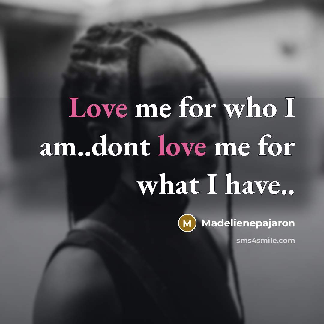 “Love me for who I am..dont love me for what…” quote by Madelienepajaron